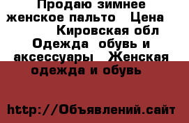 Продаю зимнее женское пальто › Цена ­ 1 200 - Кировская обл. Одежда, обувь и аксессуары » Женская одежда и обувь   